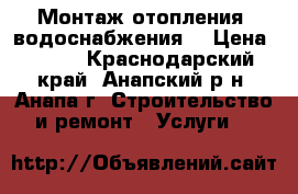 Монтаж отопления, водоснабжения. › Цена ­ 100 - Краснодарский край, Анапский р-н, Анапа г. Строительство и ремонт » Услуги   